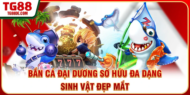 Bắn cá đại dương sở hữu đa dạng sinh vật đẹp mắt