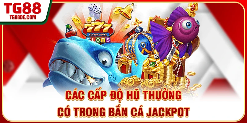 Các cấp độ hũ thưởng có trong bắn cá jackpot