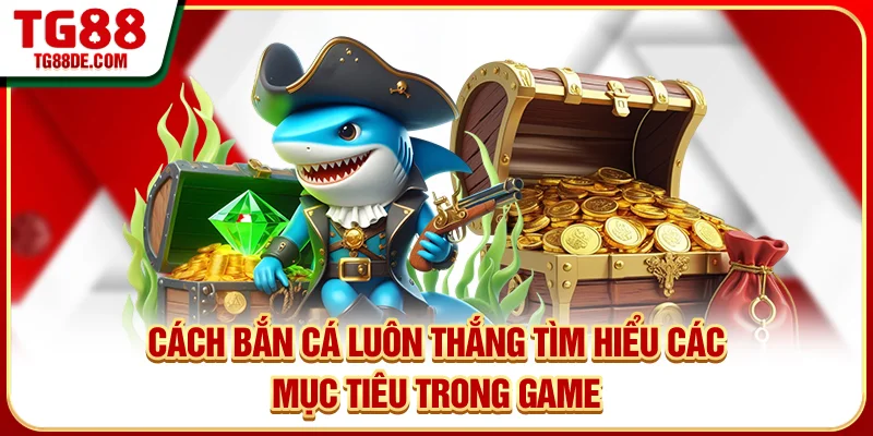 Cách bắn cá luôn thắng - Tìm hiểu các mục tiêu trong game