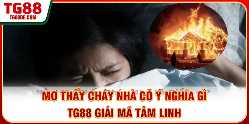 Mơ Thấy Cháy Nhà Có Ý Nghĩa Gì - TG88 Giải Mã Tâm Linh