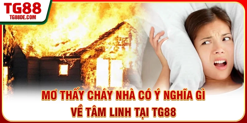 Mơ thấy cháy nhà có ý nghĩa gì về tâm linh tại TG88