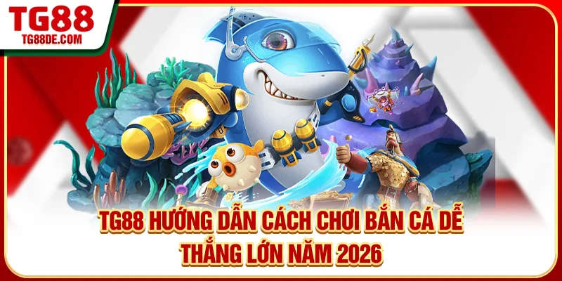 TG88 Hướng Dẫn Cách Chơi Bắn Cá Dễ Thắng Lớn Năm 2026
